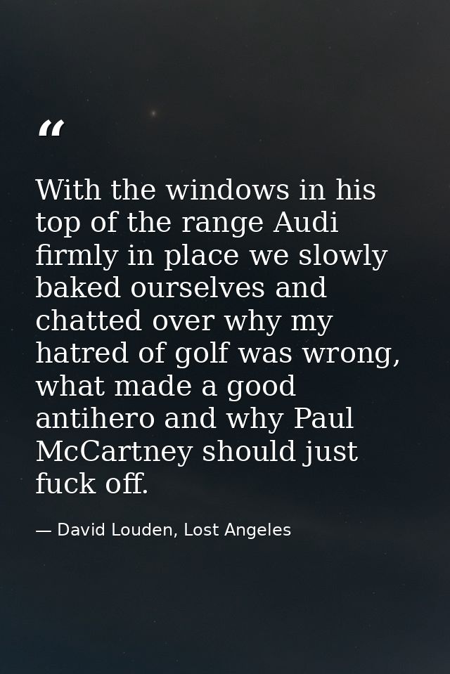 With the windows in his top of the range Audi firmly in place we slowly baked ourselves and chatted over why my hatred o — David Louden, Lost Angeles