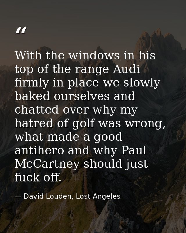 With the windows in his top of the range Audi firmly in place we slowly baked ourselves and chatted over why my hatred o — David Louden, Lost Angeles