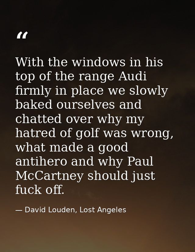 With the windows in his top of the range Audi firmly in place we slowly baked ourselves and chatted over why my hatred o — David Louden, Lost Angeles