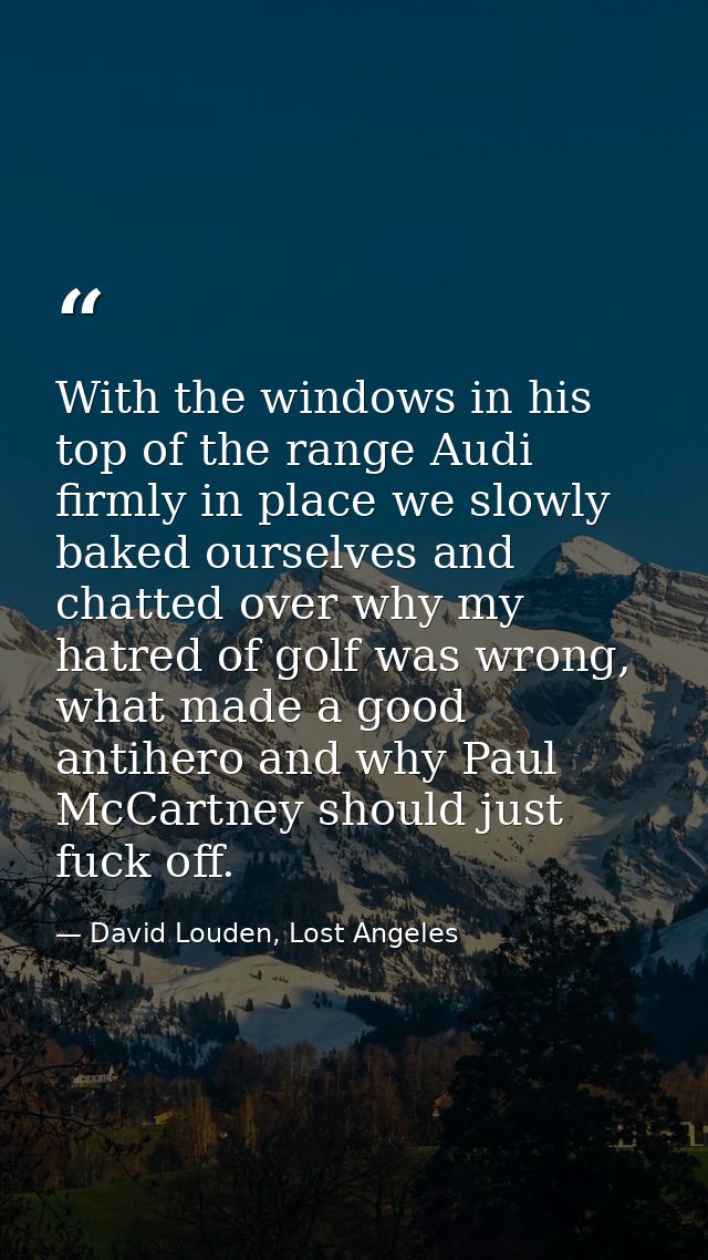 With the windows in his top of the range Audi firmly in place we slowly baked ourselves and chatted over why my hatred o — David Louden, Lost Angeles