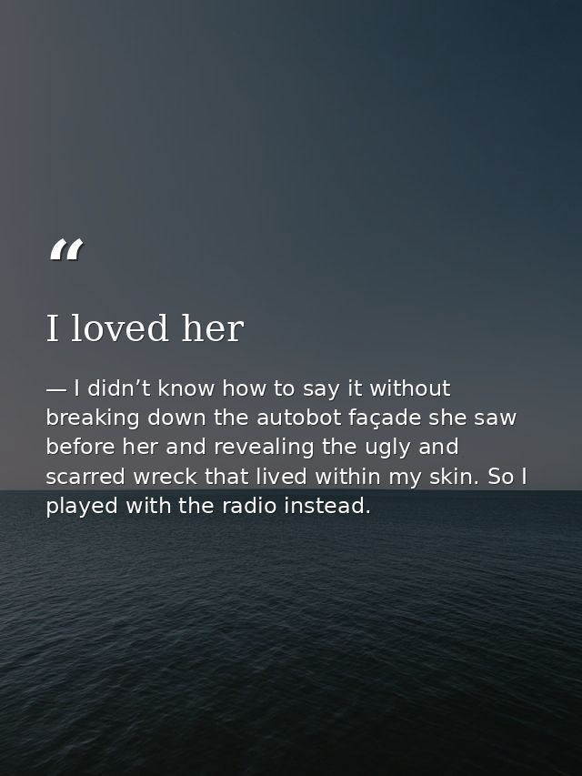 I loved her — I didn’t know how to say it without breaking down the autobot façade she saw before her and revealing the ugly and scarred wreck that lived within my skin. So I played with the radio instead.