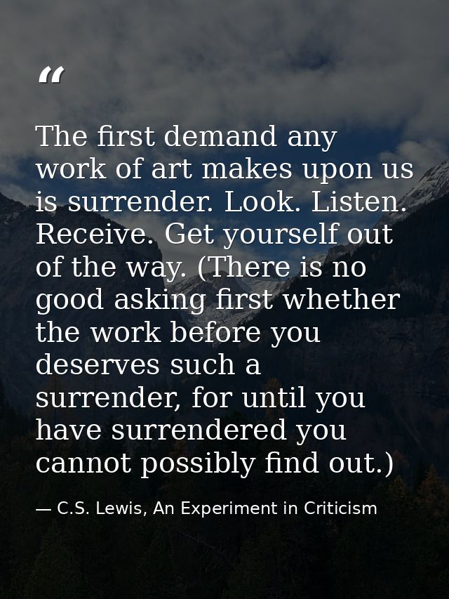 The first demand any work of art makes upon us is surrender. Look. Listen. Receive. Get yourself out of the way. (There  — C.S. Lewis, An Experiment in Criticism