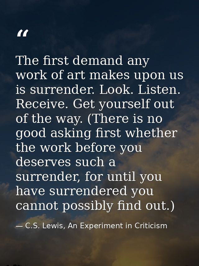 The first demand any work of art makes upon us is surrender. Look. Listen. Receive. Get yourself out of the way. (There  — C.S. Lewis, An Experiment in Criticism