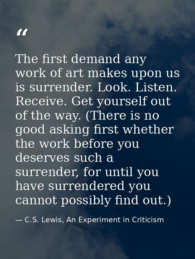 The first demand any work of art makes upon us is surrender. Look. Listen. Receive. Get yourself out of the way. (There  — C.S. Lewis, An Experiment in Criticism