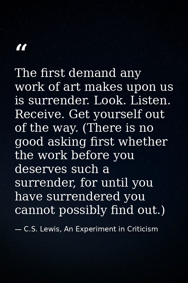 The first demand any work of art makes upon us is surrender. Look. Listen. Receive. Get yourself out of the way. (There  — C.S. Lewis, An Experiment in Criticism