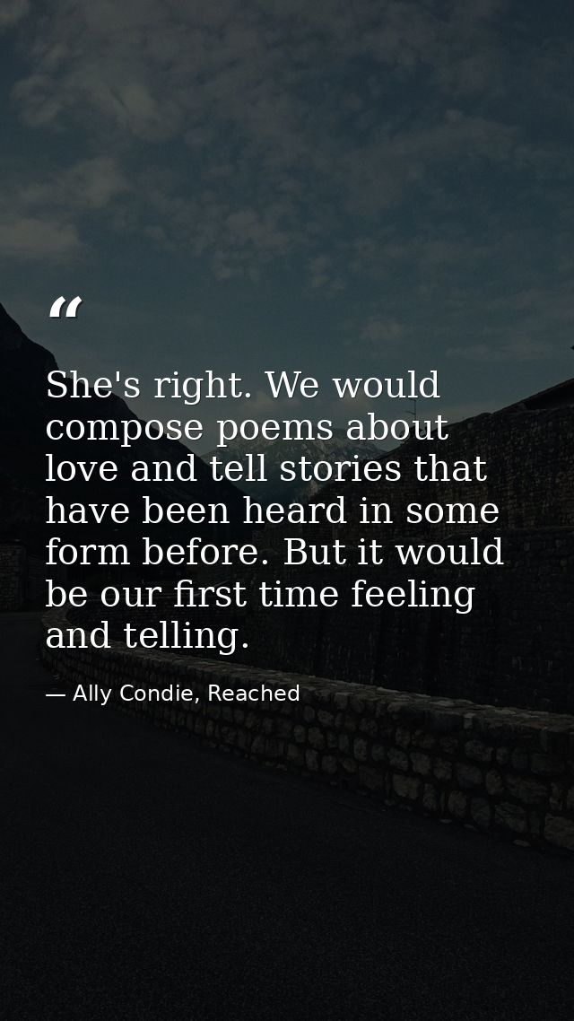 She's right. We would compose poems about love and tell stories that have been heard in some form before. But it would b — Ally Condie, Reached