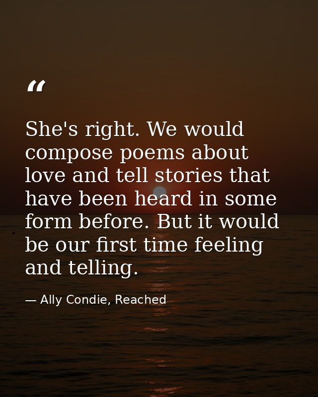 She's right. We would compose poems about love and tell stories that have been heard in some form before. But it would b — Ally Condie, Reached