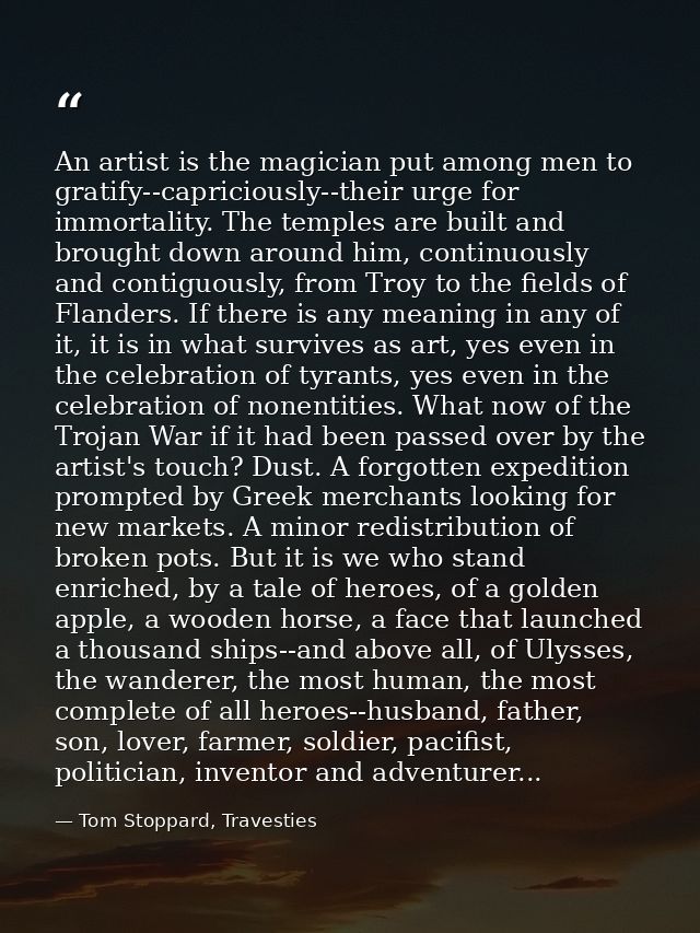 An artist is the magician put among men to gratify--capriciously--their urge for immortality. The temples are built and  — Tom Stoppard, Travesties