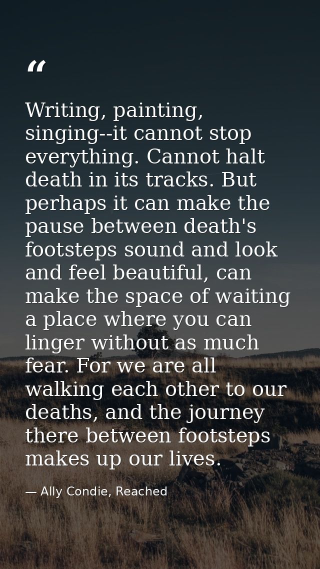 Writing, painting, singing--it cannot stop everything. Cannot halt death in its tracks. But perhaps it can make the paus — Ally Condie, Reached