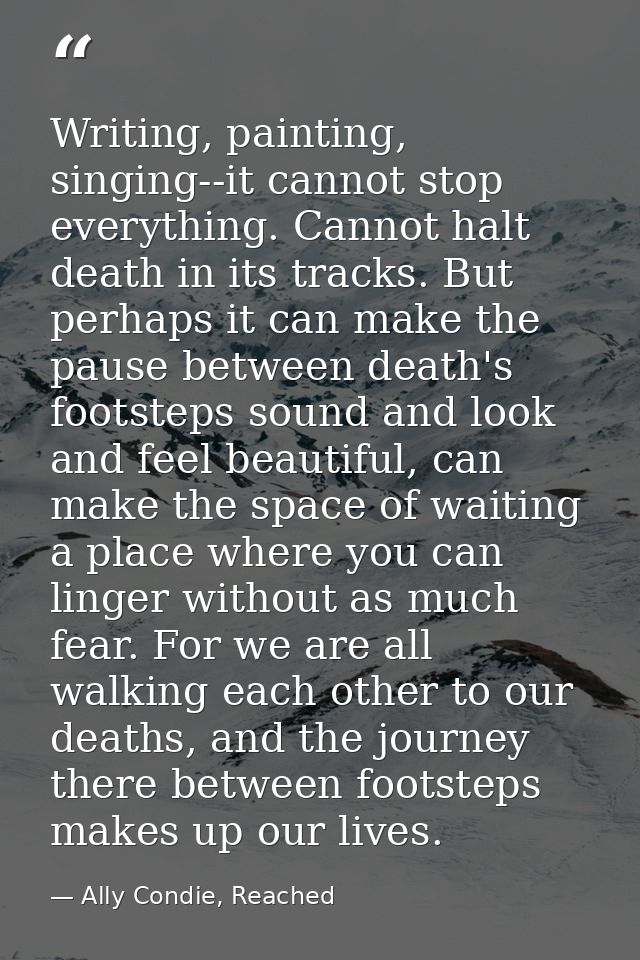 Writing, painting, singing--it cannot stop everything. Cannot halt death in its tracks. But perhaps it can make the paus — Ally Condie, Reached