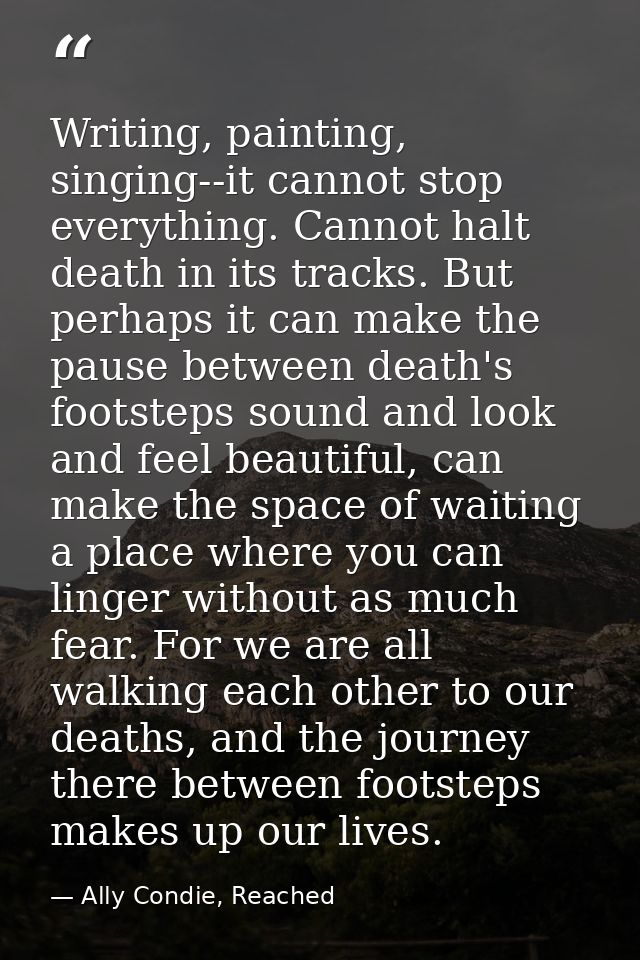 Writing, painting, singing--it cannot stop everything. Cannot halt death in its tracks. But perhaps it can make the paus — Ally Condie, Reached