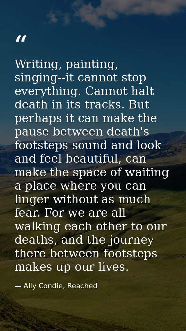 Writing, painting, singing--it cannot stop everything. Cannot halt death in its tracks. But perhaps it can make the paus — Ally Condie, Reached