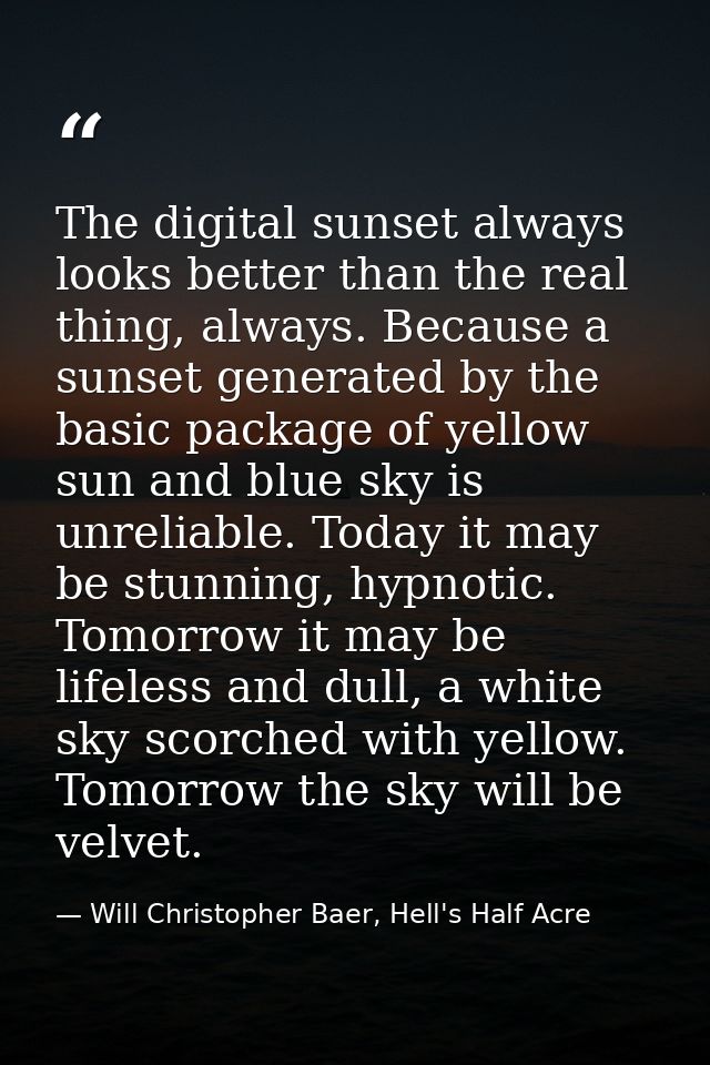 The digital sunset always looks better than the real thing, always. Because a sunset generated by the basic package of y — Will Christopher Baer, Hell's Half Acre