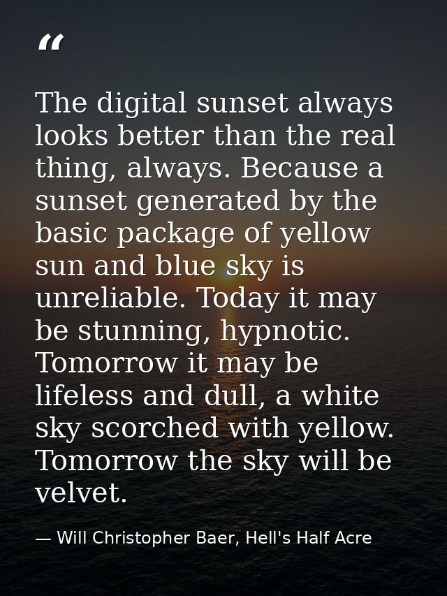 The digital sunset always looks better than the real thing, always. Because a sunset generated by the basic package of y — Will Christopher Baer, Hell's Half Acre