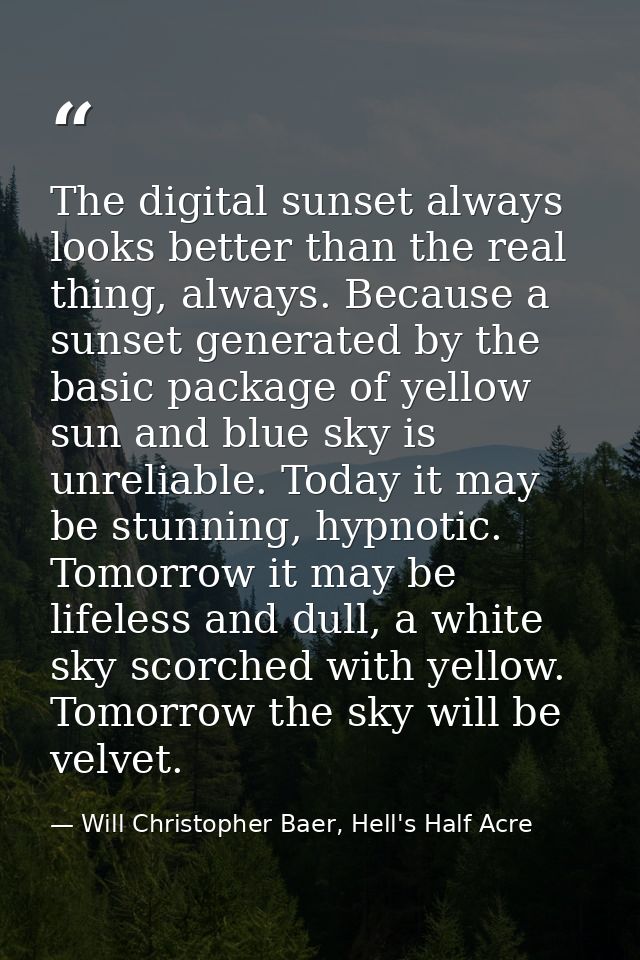 The digital sunset always looks better than the real thing, always. Because a sunset generated by the basic package of y — Will Christopher Baer, Hell's Half Acre