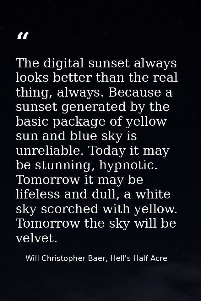 The digital sunset always looks better than the real thing, always. Because a sunset generated by the basic package of y — Will Christopher Baer, Hell's Half Acre