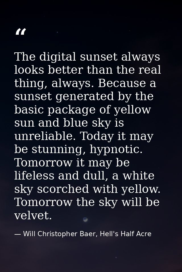 The digital sunset always looks better than the real thing, always. Because a sunset generated by the basic package of y — Will Christopher Baer, Hell's Half Acre