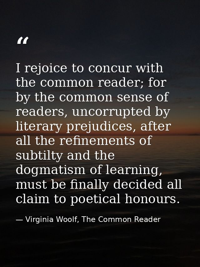 I rejoice to concur with the common reader; for by the common sense of readers, uncorrupted by literary prejudices, afte — Virginia Woolf, The Common Reader
