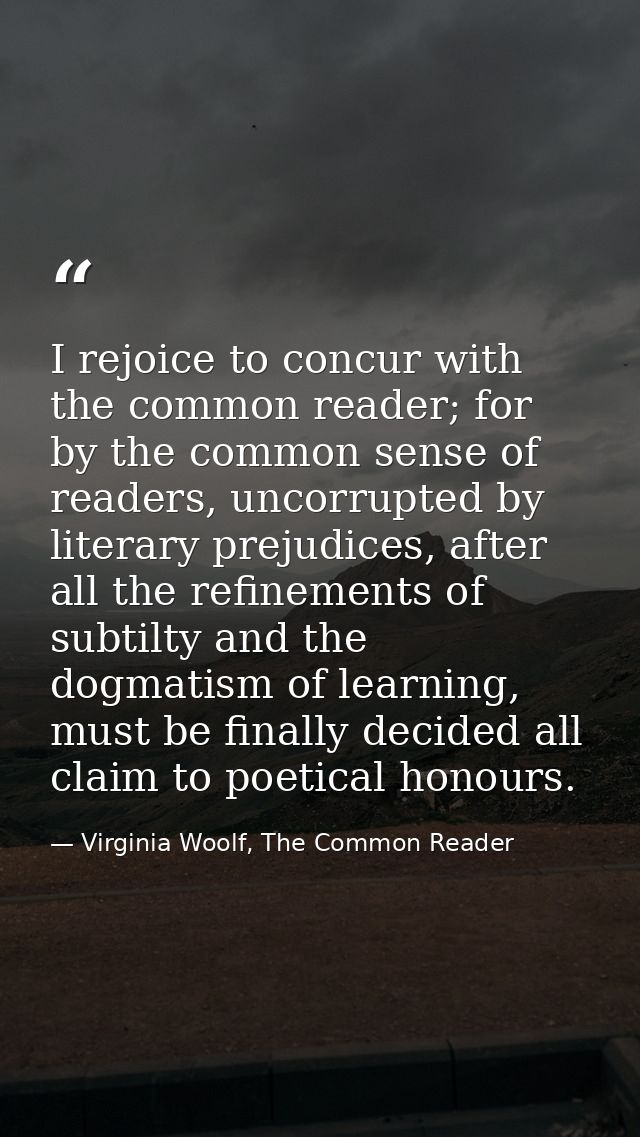 I rejoice to concur with the common reader; for by the common sense of readers, uncorrupted by literary prejudices, afte — Virginia Woolf, The Common Reader
