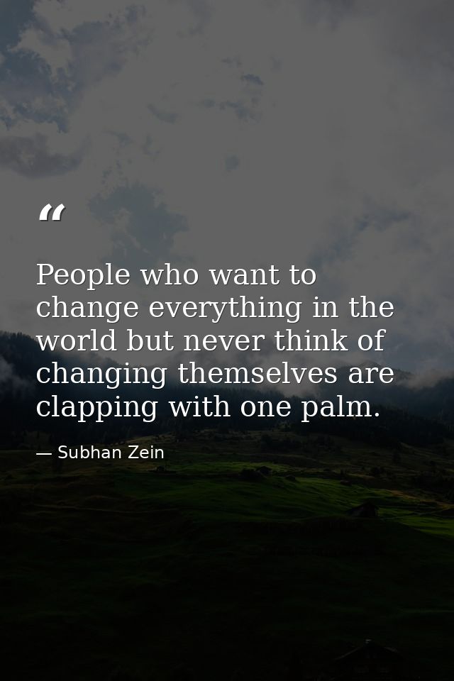 People who want to change everything in the world but never think of changing themselves are clapping with one palm. — Subhan Zein
