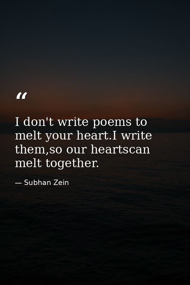 I don't write poems to melt your heart.I write them,so our heartscan melt together. — Subhan Zein