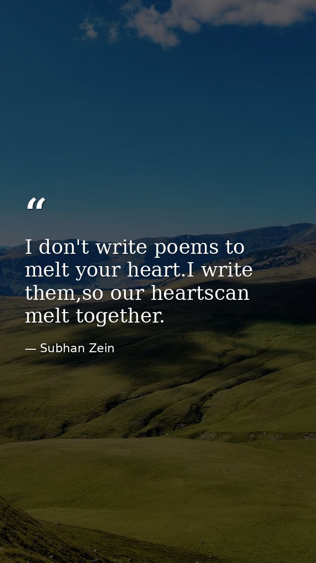 I don't write poems to melt your heart.I write them,so our heartscan melt together. — Subhan Zein