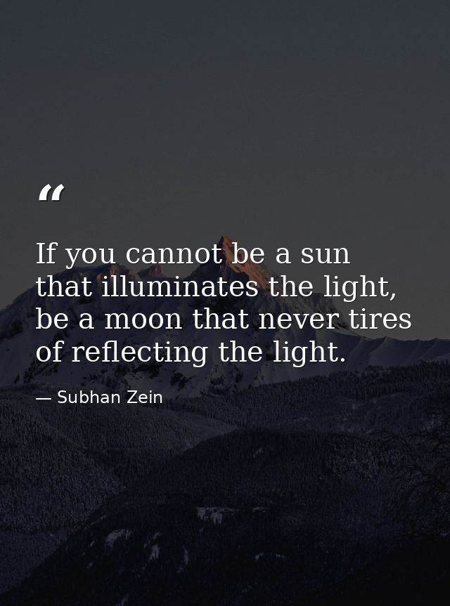 If you cannot be a sun that illuminates the light, be a moon that never tires of reflecting the light. — Subhan Zein