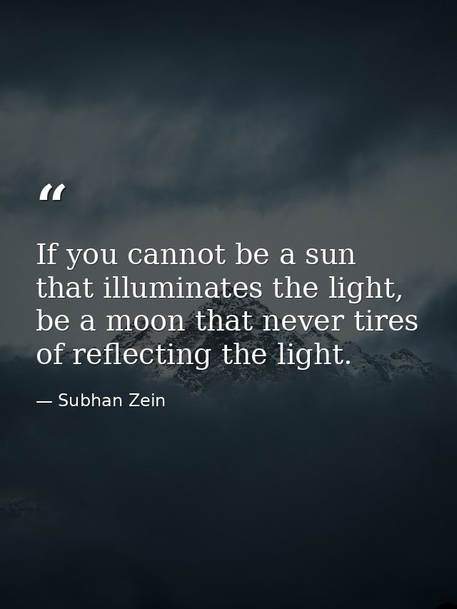 If you cannot be a sun that illuminates the light, be a moon that never tires of reflecting the light. — Subhan Zein