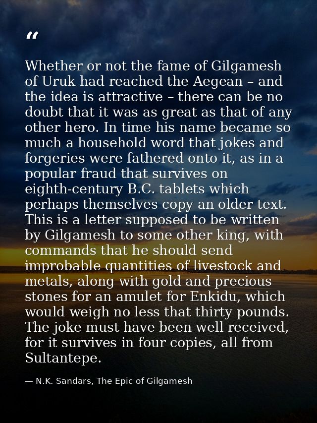 Whether or not the fame of Gilgamesh of Uruk had reached the Aegean – and the idea is attractive – there can be no doubt — N.K. Sandars, The Epic of Gilgamesh