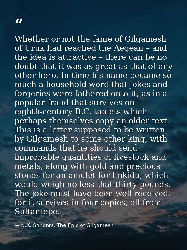 Whether or not the fame of Gilgamesh of Uruk had reached the Aegean – and the idea is attractive – there can be no doubt — N.K. Sandars, The Epic of Gilgamesh