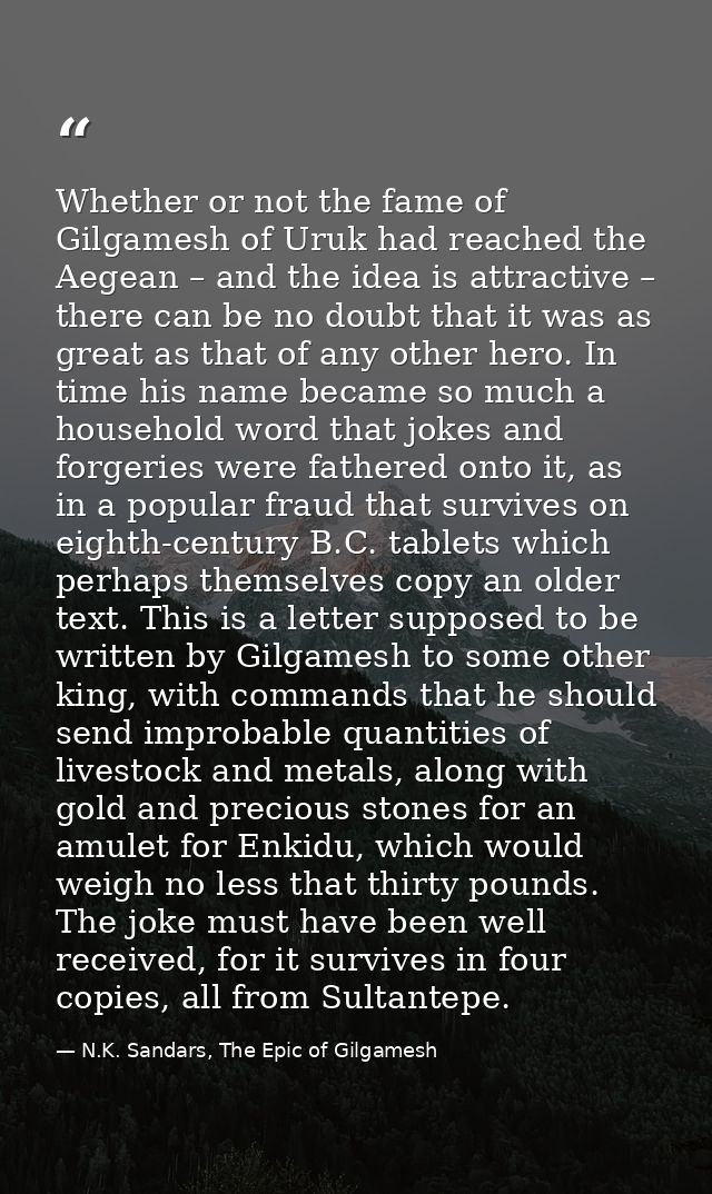 Whether or not the fame of Gilgamesh of Uruk had reached the Aegean – and the idea is attractive – there can be no doubt — N.K. Sandars, The Epic of Gilgamesh