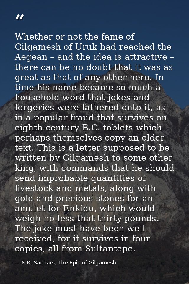 Whether or not the fame of Gilgamesh of Uruk had reached the Aegean – and the idea is attractive – there can be no doubt — N.K. Sandars, The Epic of Gilgamesh