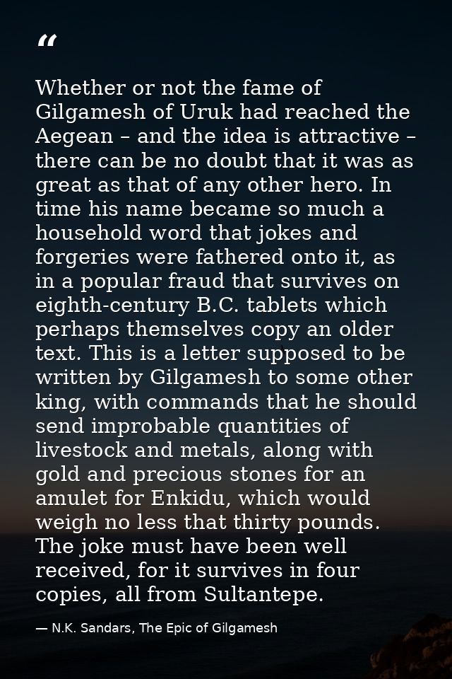 Whether or not the fame of Gilgamesh of Uruk had reached the Aegean – and the idea is attractive – there can be no doubt — N.K. Sandars, The Epic of Gilgamesh