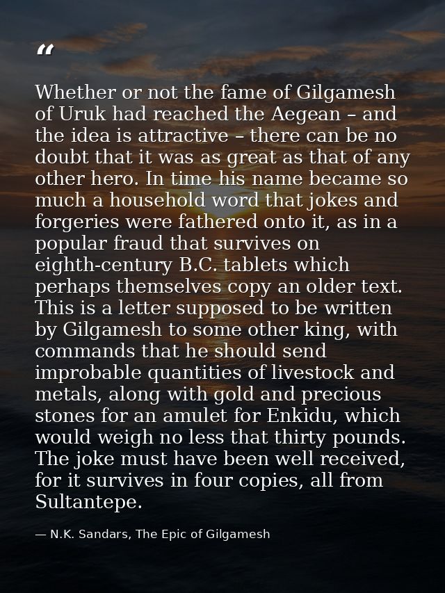 Whether or not the fame of Gilgamesh of Uruk had reached the Aegean – and the idea is attractive – there can be no doubt — N.K. Sandars, The Epic of Gilgamesh