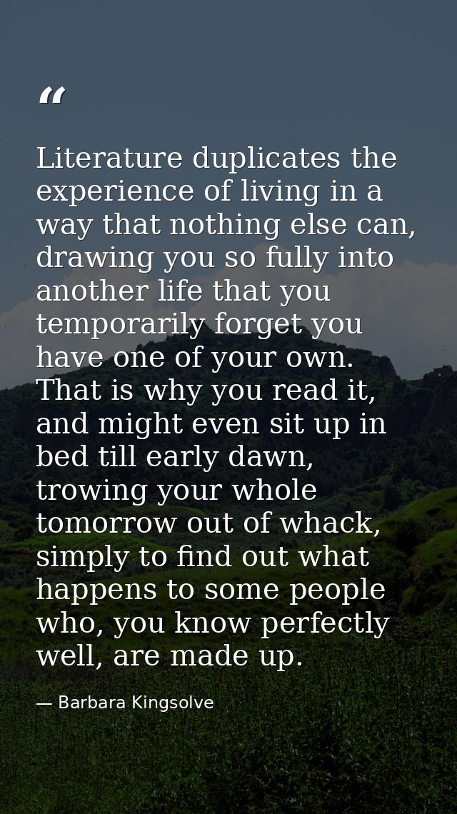 Literature duplicates the experience of living in a way that nothing else can, drawing you so fully into another life th — Barbara Kingsolve