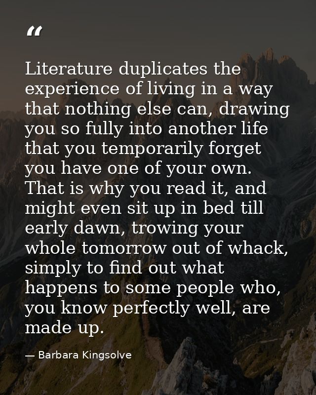 Literature duplicates the experience of living in a way that nothing else can, drawing you so fully into another life th — Barbara Kingsolve