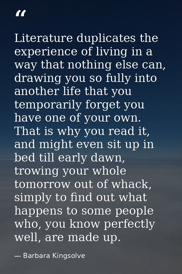 Literature duplicates the experience of living in a way that nothing else can, drawing you so fully into another life th — Barbara Kingsolve