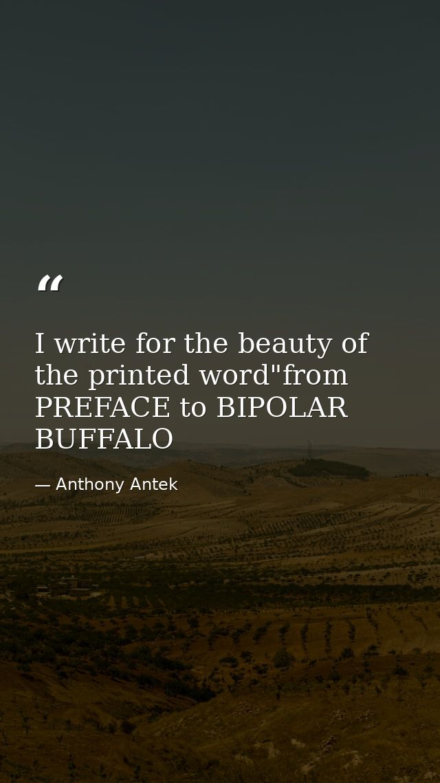 I write for the beauty of the printed word"from PREFACE to BIPOLAR BUFFALO — Anthony Antek