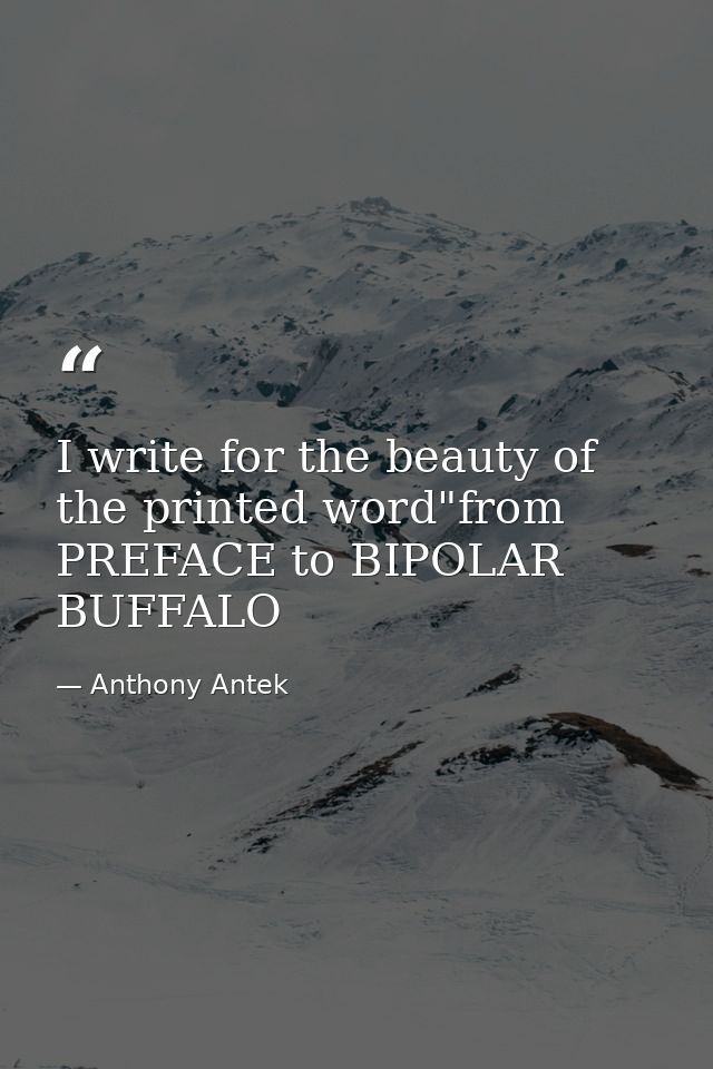 I write for the beauty of the printed word"from PREFACE to BIPOLAR BUFFALO — Anthony Antek