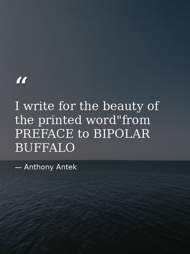 I write for the beauty of the printed word"from PREFACE to BIPOLAR BUFFALO — Anthony Antek