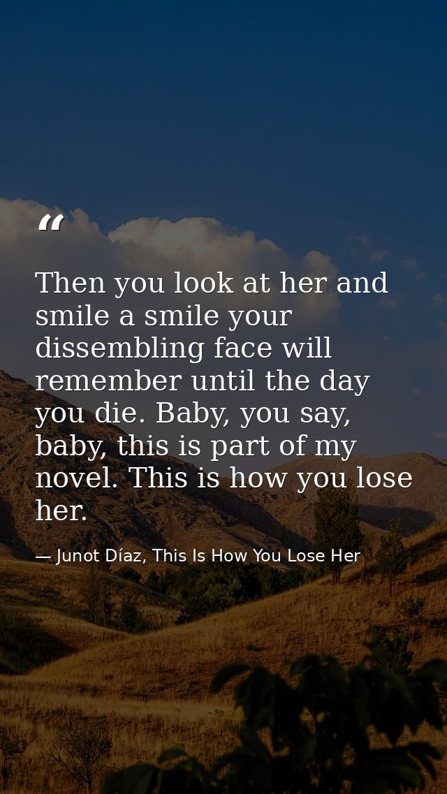 Then you look at her and smile a smile your dissembling face will remember until the day you die. Baby, you say, baby, t — Junot Díaz, This Is How You Lose Her