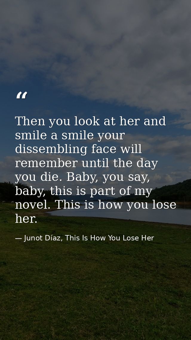 Then you look at her and smile a smile your dissembling face will remember until the day you die. Baby, you say, baby, t — Junot Díaz, This Is How You Lose Her