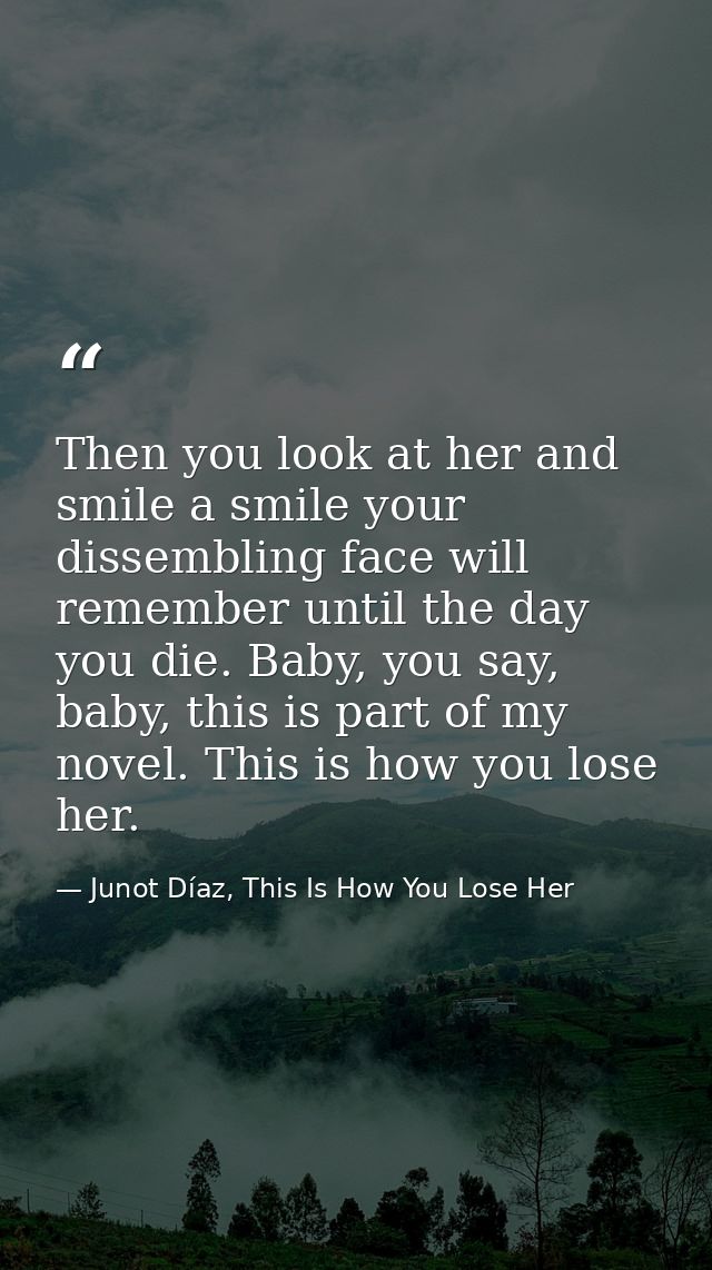 Then you look at her and smile a smile your dissembling face will remember until the day you die. Baby, you say, baby, t — Junot Díaz, This Is How You Lose Her