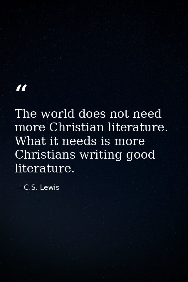 The world does not need more Christian literature. What it needs is more Christians writing good literature. — C.S. Lewis