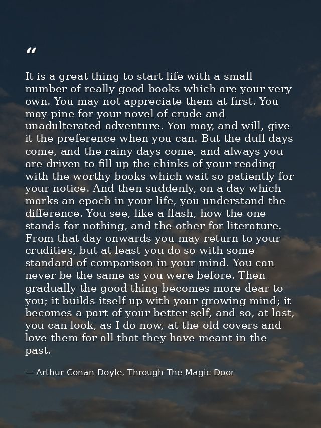 It is a great thing to start life with a small number of really good books which are your very own. You may not apprecia — Arthur Conan Doyle, Through The Magic Door