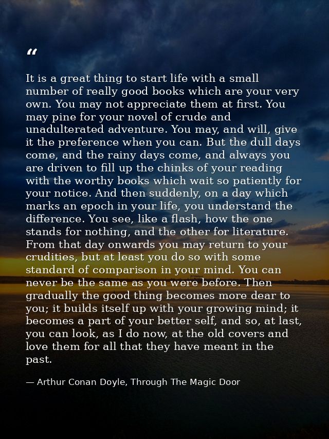 It is a great thing to start life with a small number of really good books which are your very own. You may not apprecia — Arthur Conan Doyle, Through The Magic Door