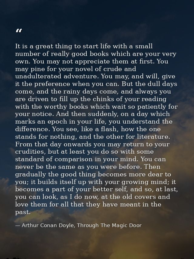 It is a great thing to start life with a small number of really good books which are your very own. You may not apprecia — Arthur Conan Doyle, Through The Magic Door