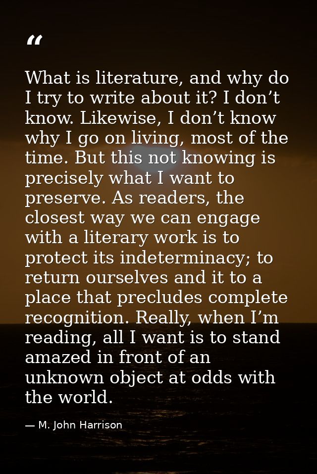 What is literature, and why do I try to write about it? I don’t know. Likewise, I don’t know why I go on living, most of — M. John Harrison