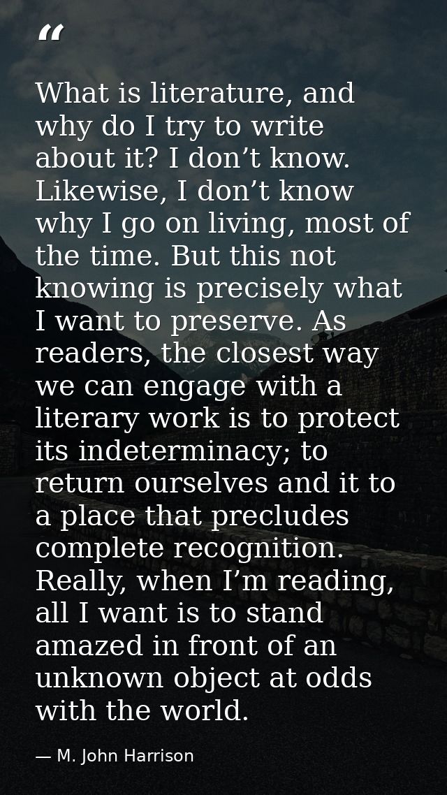 What is literature, and why do I try to write about it? I don’t know. Likewise, I don’t know why I go on living, most of — M. John Harrison