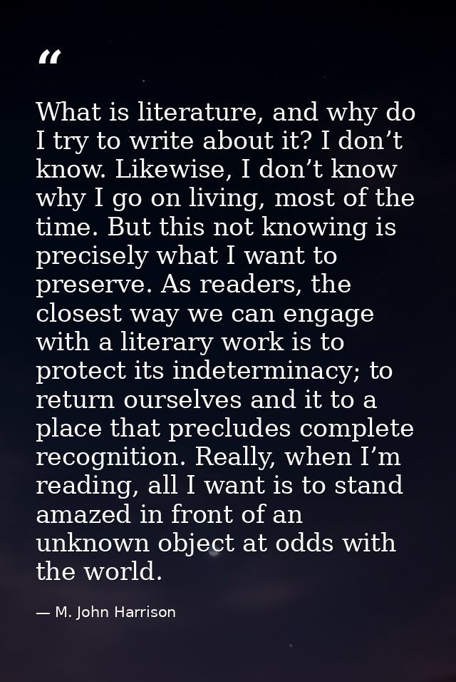 What is literature, and why do I try to write about it? I don’t know. Likewise, I don’t know why I go on living, most of — M. John Harrison
